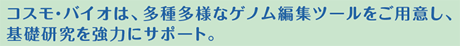 コスモ・バイオは、多種多様なゲノム編集ツールをご用意し、基礎研究を強力にサポート。
